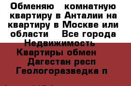 Обменяю 3 комнатную квартиру в Анталии на квартиру в Москве или области  - Все города Недвижимость » Квартиры обмен   . Дагестан респ.,Геологоразведка п.